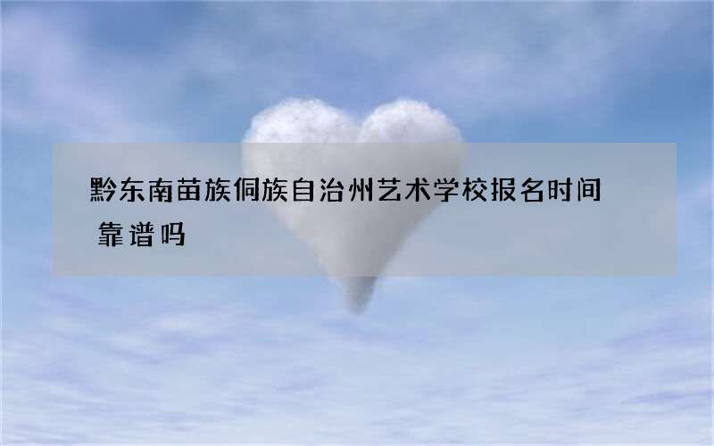 黔东南苗族侗族自治州艺术学校报名时间 靠谱吗